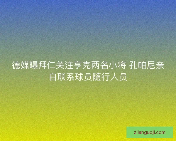 德媒曝拜仁关注亨克两名小将 孔帕尼亲自联系球员随行人员