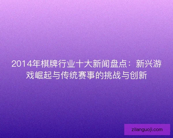 2014年棋牌行业十大新闻盘点：新兴游戏崛起与传统赛事的挑战与创新