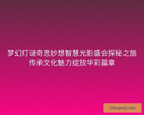 梦幻灯谜奇思妙想智慧光影盛会探秘之旅传承文化魅力绽放华彩篇章 梦幻灯谜奇思妙想智慧光影盛会探秘之旅传承文化魅力绽放华彩篇章