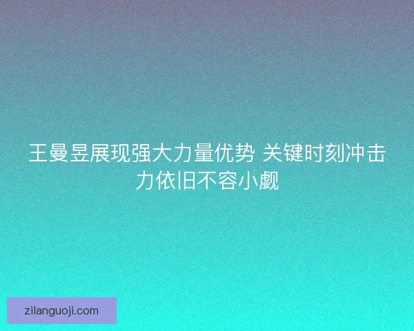 王曼昱展现强大力量优势 关键时刻冲击力依旧不容小觑 王曼昱展现强大力量优势 关键时刻冲击力依旧不容小觑