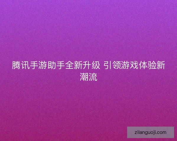 腾讯手游助手全新升级 引领游戏体验新潮流