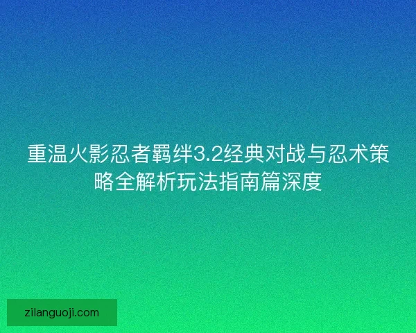 重温火影忍者羁绊3.2经典对战与忍术策略全解析玩法指南篇深度 重温火影忍者羁绊3.2经典对战与忍术策略全解析玩法指南篇深度