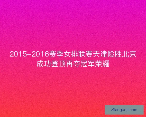 2015-2016赛季女排联赛天津险胜北京成功登顶再夺冠军荣耀 2015-2016赛季女排联赛天津险胜北京成功登顶再夺冠军荣耀
