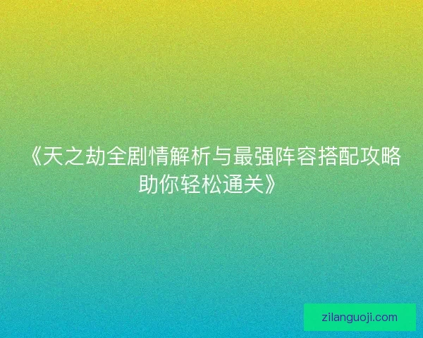 《天之劫全剧情解析与最强阵容搭配攻略助你轻松通关》