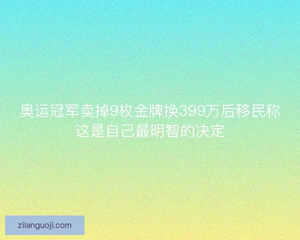 奥运冠军卖掉9枚金牌换399万后移民称这是自己最明智的决定 奥运冠军卖掉9枚金牌换399万后移民称这是自己最明智的决定