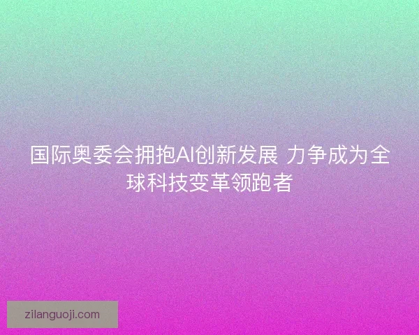 国际奥委会拥抱AI创新发展 力争成为全球科技变革领跑者 国际奥委会拥抱AI创新发展 力争成为全球科技变革领跑者