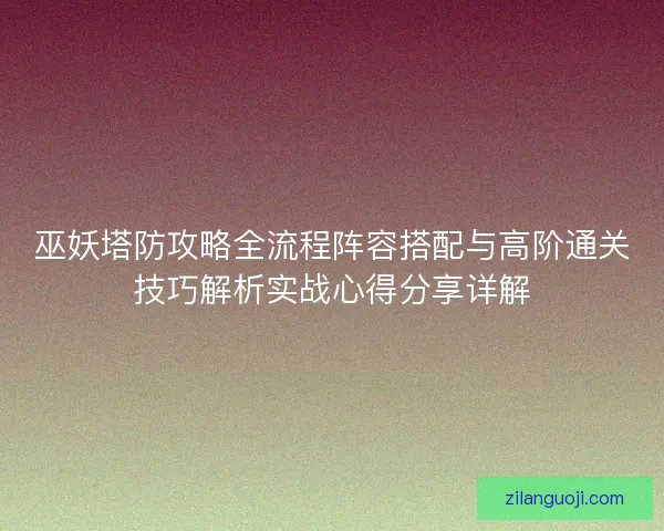 巫妖塔防攻略全流程阵容搭配与高阶通关技巧解析实战心得分享详解 巫妖塔防攻略全流程阵容搭配与高阶通关技巧解析实战心得分享详解