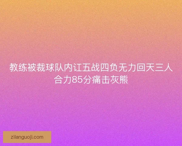 教练被裁球队内讧五战四负无力回天三人合力85分痛击灰熊