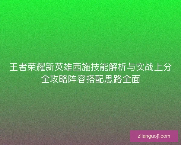 王者荣耀新英雄西施技能解析与实战上分全攻略阵容搭配思路全面