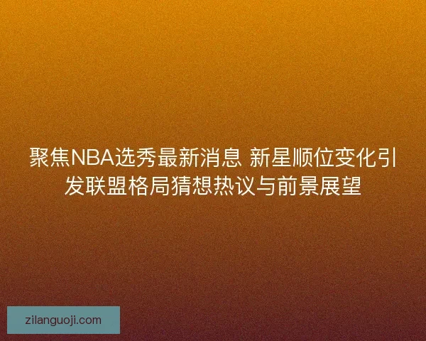 聚焦NBA选秀最新消息 新星顺位变化引发联盟格局猜想热议与前景展望 聚焦NBA选秀最新消息 新星顺位变化引发联盟格局猜想热议与前景展望