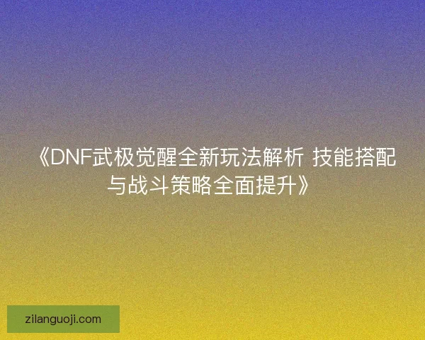 《DNF武极觉醒全新玩法解析 技能搭配与战斗策略全面提升》