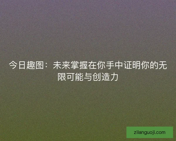 今日趣图：未来掌握在你手中证明你的无限可能与创造力