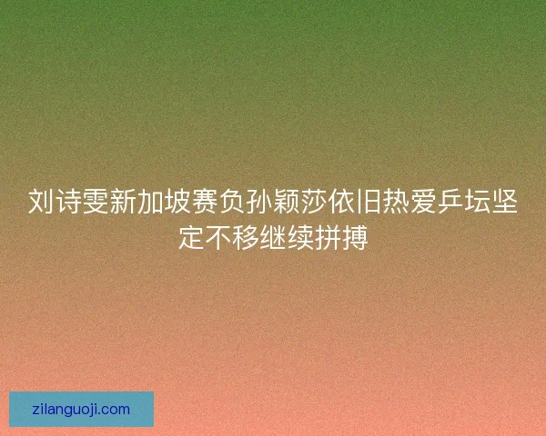 刘诗雯新加坡赛负孙颖莎依旧热爱乒坛坚定不移继续拼搏