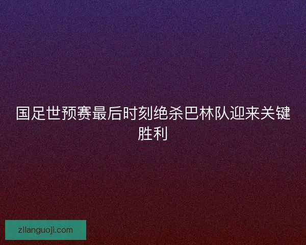 国足世预赛最后时刻绝杀巴林队迎来关键胜利