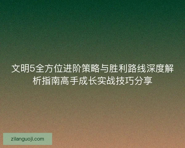 文明5全方位进阶策略与胜利路线深度解析指南高手成长实战技巧分享