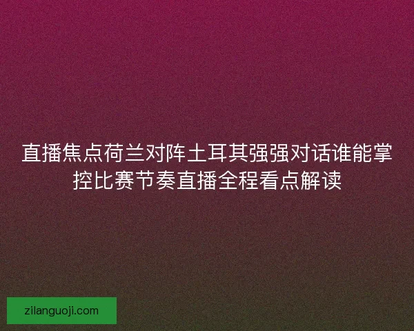 直播焦点荷兰对阵土耳其强强对话谁能掌控比赛节奏直播全程看点解读