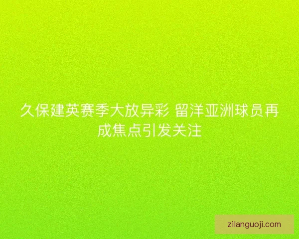 久保建英赛季大放异彩 留洋亚洲球员再成焦点引发关注 久保建英赛季大放异彩 留洋亚洲球员再成焦点引发关注
