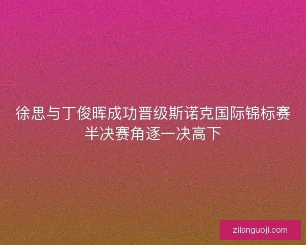徐思与丁俊晖成功晋级斯诺克国际锦标赛半决赛角逐一决高下 徐思与丁俊晖成功晋级斯诺克国际锦标赛半决赛角逐一决高下