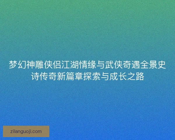 梦幻神雕侠侣江湖情缘与武侠奇遇全景史诗传奇新篇章探索与成长之路
