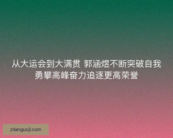 从大运会到大满贯 郭涵煜不断突破自我勇攀高峰奋力追逐更高荣誉