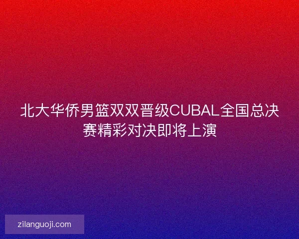 北大华侨男篮双双晋级CUBAL全国总决赛精彩对决即将上演