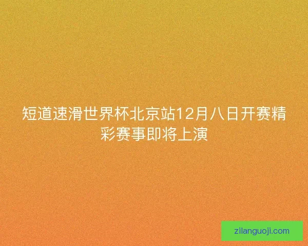 短道速滑世界杯北京站12月八日开赛精彩赛事即将上演