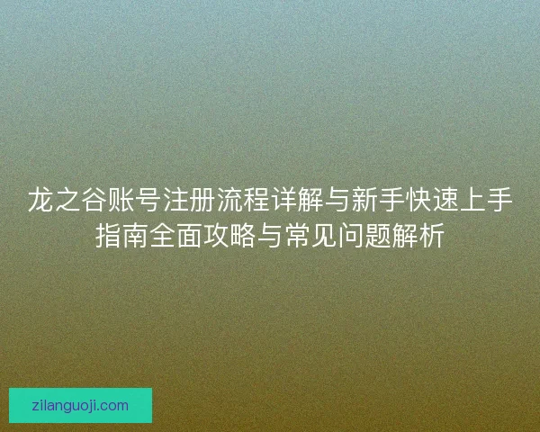 龙之谷账号注册流程详解与新手快速上手指南全面攻略与常见问题解析
