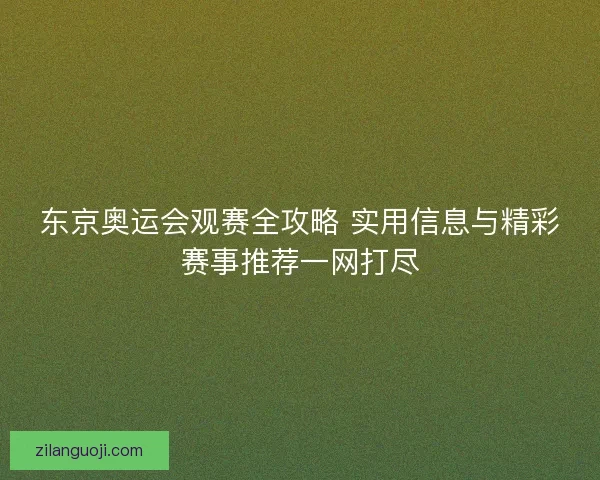 东京奥运会观赛全攻略 实用信息与精彩赛事推荐一网打尽