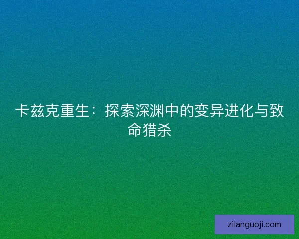 卡兹克重生：探索深渊中的变异进化与致命猎杀
