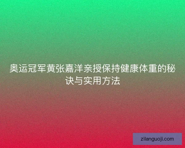 奥运冠军黄张嘉洋亲授保持健康体重的秘诀与实用方法
