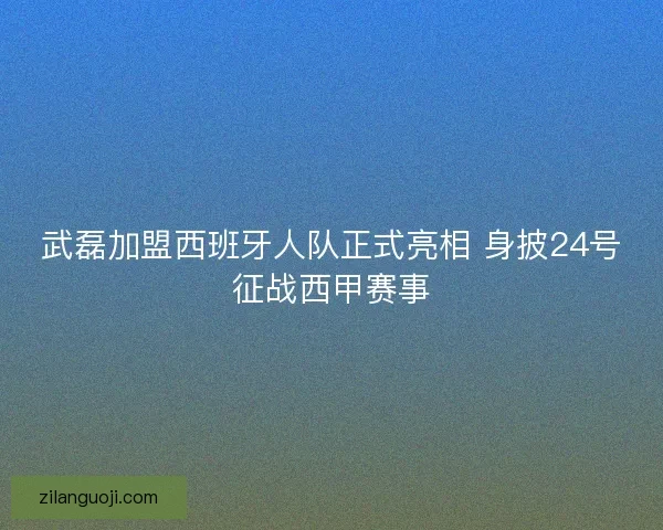 武磊加盟西班牙人队正式亮相 身披24号征战西甲赛事