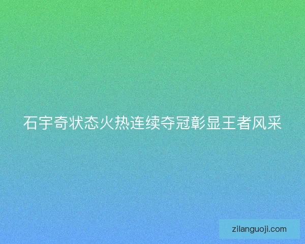 石宇奇状态火热连续夺冠彰显王者风采