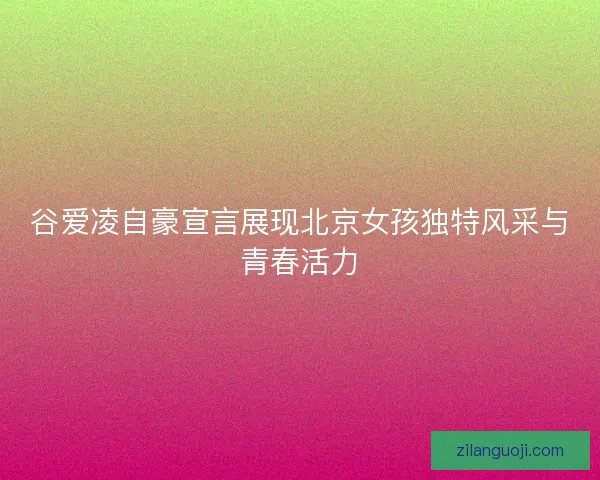 谷爱凌自豪宣言展现北京女孩独特风采与青春活力