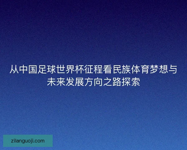 从中国足球世界杯征程看民族体育梦想与未来发展方向之路探索
