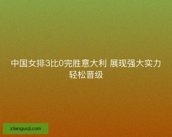 中国女排3比0完胜意大利 展现强大实力轻松晋级
