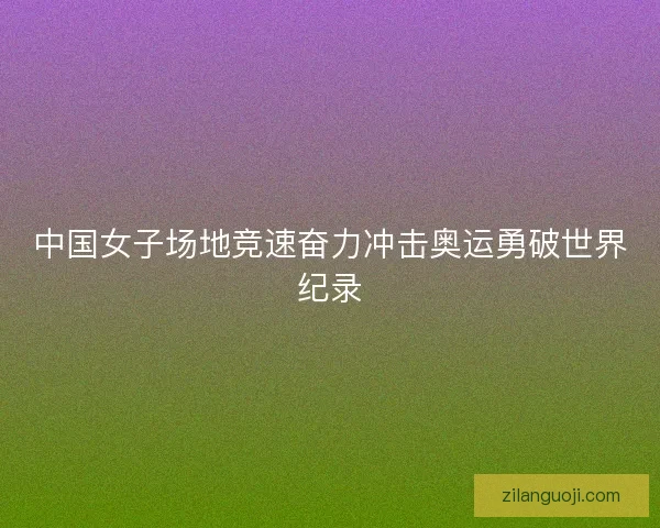 中国女子场地竞速奋力冲击奥运勇破世界纪录 中国女子场地竞速奋力冲击奥运勇破世界纪录