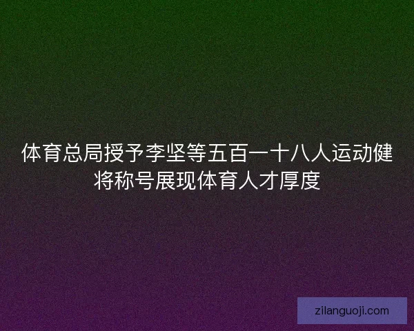 体育总局授予李坚等五百一十八人运动健将称号展现体育人才厚度 体育总局授予李坚等五百一十八人运动健将称号展现体育人才厚度